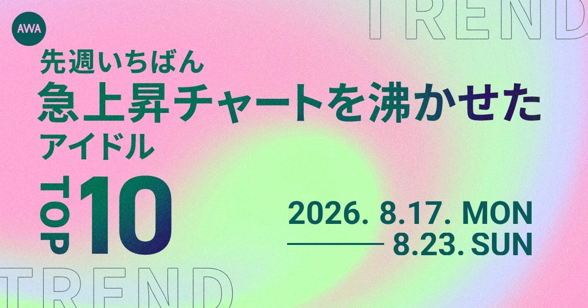 AWA 先週いちばん 急上昇チャートを沸かせた アイドル TOP 10 2026. 8.17. MON 8.23. SUN TREND